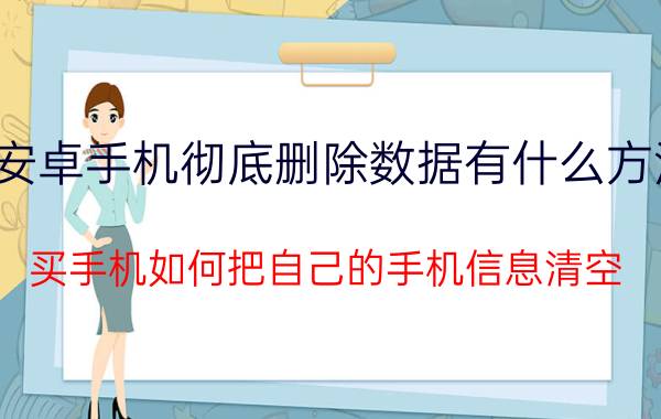 安卓手机彻底删除数据有什么方法 买手机如何把自己的手机信息清空？